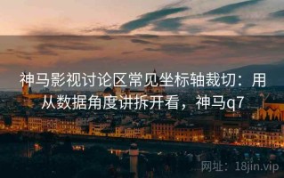 神马影视讨论区常见坐标轴裁切：用从数据角度讲拆开看，神马q7