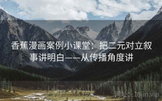 香蕉漫画案例小课堂：把二元对立叙事讲明白——从传播角度讲