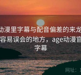 age动漫里字幕与配音偏差的来龙去脉：最容易误会的地方，age动漫官网有字幕