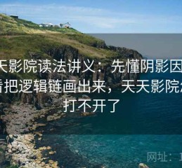天天影院读法讲义：先懂阴影因果，再看把逻辑链画出来，天天影院怎么打不开了