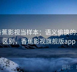 把香蕉影视当样本：语义偷换的关键区别，香蕉影视旗舰版app