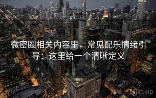 微密圈相关内容里，常见配乐情绪引导：这里给一个清晰定义