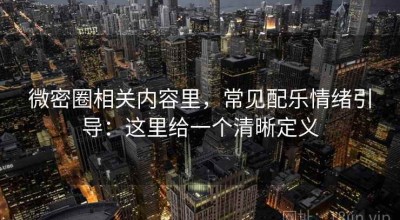 微密圈相关内容里，常见配乐情绪引导：这里给一个清晰定义