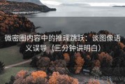 微密圈内容中的推理跳跃：谈图像语义误导（三分钟讲明白）