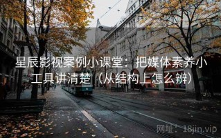 星辰影视案例小课堂：把媒体素养小工具讲清楚（从结构上怎么辨）