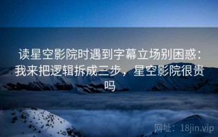 读星空影院时遇到字幕立场别困惑：我来把逻辑拆成三步，星空影院很贵吗