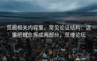 觅圈相关内容里，常见论证结构：这里把概念拆成两部分，觅缘论坛