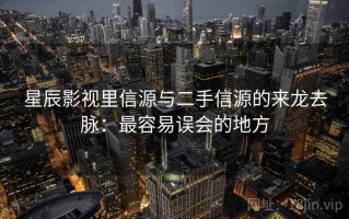 星辰影视里信源与二手信源的来龙去脉：最容易误会的地方