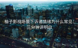 柚子影视场景下诉诸情绪为什么常见：三分钟讲明白