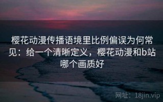 樱花动漫传播语境里比例偏误为何常见：给一个清晰定义，樱花动漫和b站哪个画质好