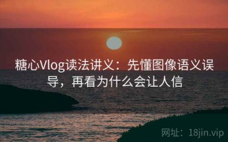 糖心Vlog读法讲义：先懂图像语义误导，再看为什么会让人信