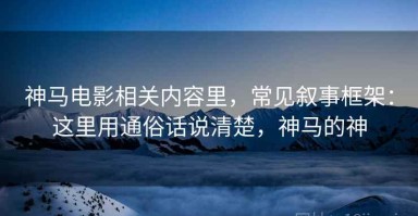 神马电影相关内容里，常见叙事框架：这里用通俗话说清楚，神马的神