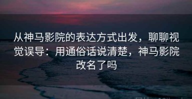 从神马影院的表达方式出发，聊聊视觉误导：用通俗话说清楚，神马影院改名了吗