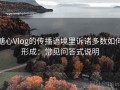 糖心Vlog的传播语境里诉诸多数如何形成：常见问答式说明