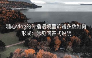 糖心Vlog的传播语境里诉诸多数如何形成：常见问答式说明