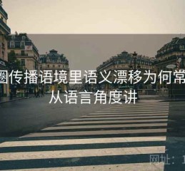 觅圈传播语境里语义漂移为何常见：从语言角度讲