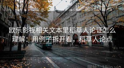 欧乐影视相关文本里稻草人论证怎么理解：用例子拆开看，稻草人论点