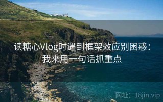 读糖心Vlog时遇到框架效应别困惑：我来用一句话抓重点