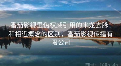 番茄影视里伪权威引用的来龙去脉：和相近概念的区别，番茄影视传播有限公司