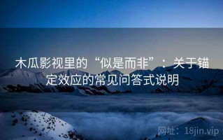 木瓜影视里的“似是而非”：关于锚定效应的常见问答式说明