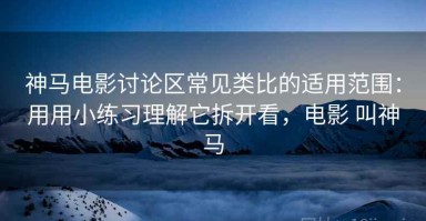神马电影讨论区常见类比的适用范围：用用小练习理解它拆开看，电影 叫神马