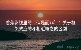 香蕉影视里的“似是而非”：关于框架效应的和相近概念的区别