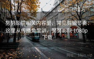 努努影院相关内容里，常见剪辑节奏：这里从传播角度讲，努努影院 1080p 下载