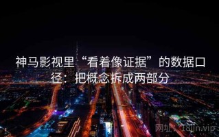 神马影视里“看着像证据”的数据口径：把概念拆成两部分