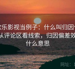 拿欧乐影视当例子：什么叫归因偏差——从评论区看线索，归因偏差效应是什么意思
