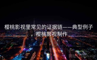樱桃影视里常见的证据链——典型例子，樱桃影视制作