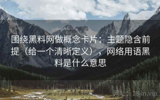 围绕黑料网做概念卡片：主题隐含前提（给一个清晰定义），网络用语黑料是什么意思