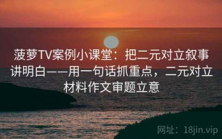 菠萝TV案例小课堂：把二元对立叙事讲明白——用一句话抓重点，二元对立材料作文审题立意
