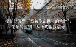 樱花动漫里“看着像证据”的修辞与论证的区别：从语句里找信号