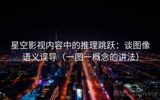 星空影视内容中的推理跳跃：谈图像语义误导（一图一概念的讲法）