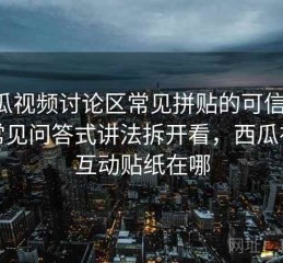 西瓜视频讨论区常见拼贴的可信感：用常见问答式讲法拆开看，西瓜视频互动贴纸在哪