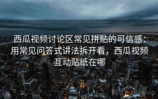 西瓜视频讨论区常见拼贴的可信感：用常见问答式讲法拆开看，西瓜视频互动贴纸在哪