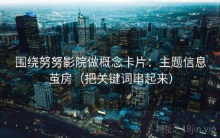 围绕努努影院做概念卡片：主题信息茧房（把关键词串起来）