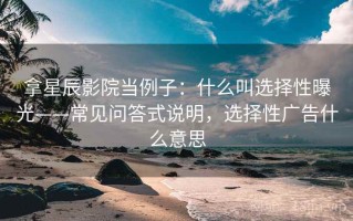 拿星辰影院当例子：什么叫选择性曝光——常见问答式说明，选择性广告什么意思