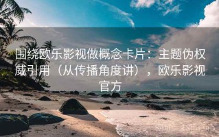 围绕欧乐影视做概念卡片：主题伪权威引用（从传播角度讲），欧乐影视官方