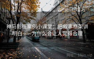 神马影视案例小课堂：把叙事框架讲明白——为什么会让人觉得合理