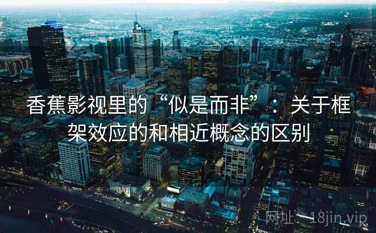 香蕉影视里的“似是而非”：关于框架效应的和相近概念的区别