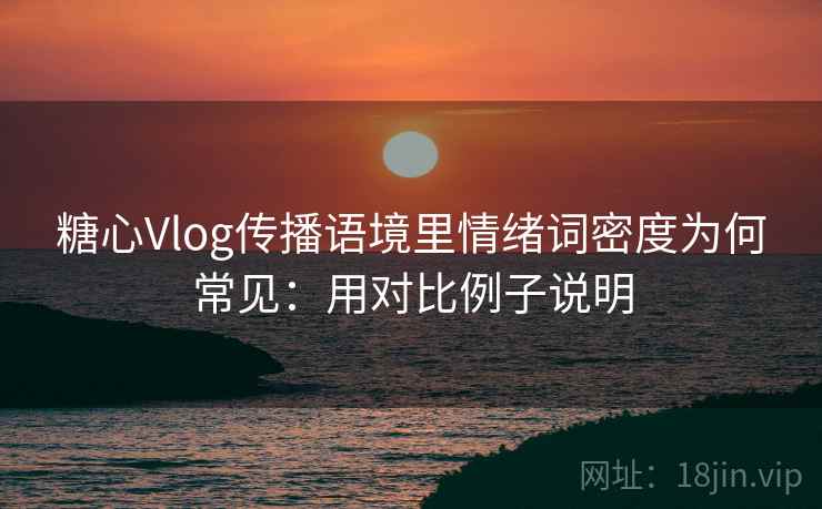 糖心Vlog传播语境里情绪词密度为何常见：用对比例子说明