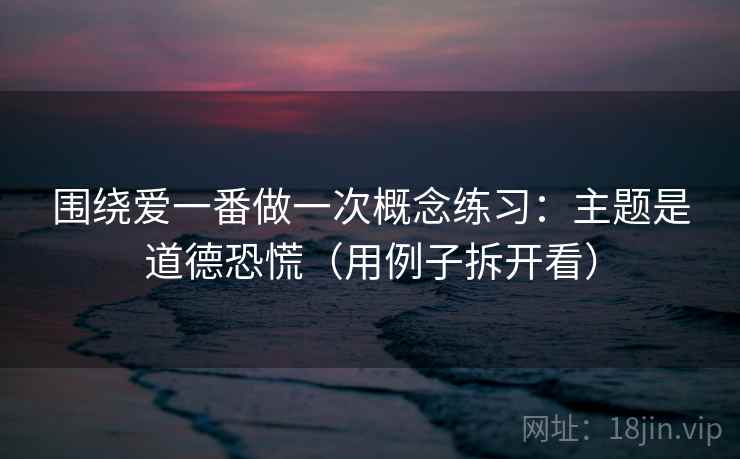 围绕爱一番做一次概念练习：主题是道德恐慌（用例子拆开看）