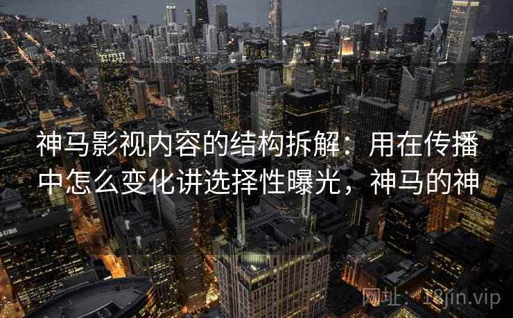 神马影视内容的结构拆解：用在传播中怎么变化讲选择性曝光，神马的神