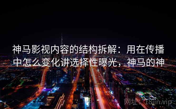 神马影视内容的结构拆解：用在传播中怎么变化讲选择性曝光，神马的神