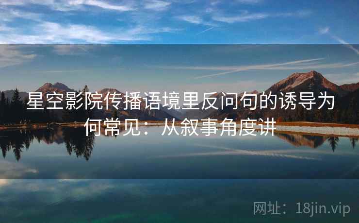 星空影院传播语境里反问句的诱导为何常见：从叙事角度讲