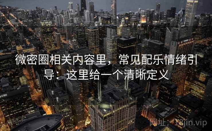 微密圈相关内容里，常见配乐情绪引导：这里给一个清晰定义