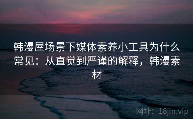 韩漫屋场景下媒体素养小工具为什么常见：从直觉到严谨的解释，韩漫素材