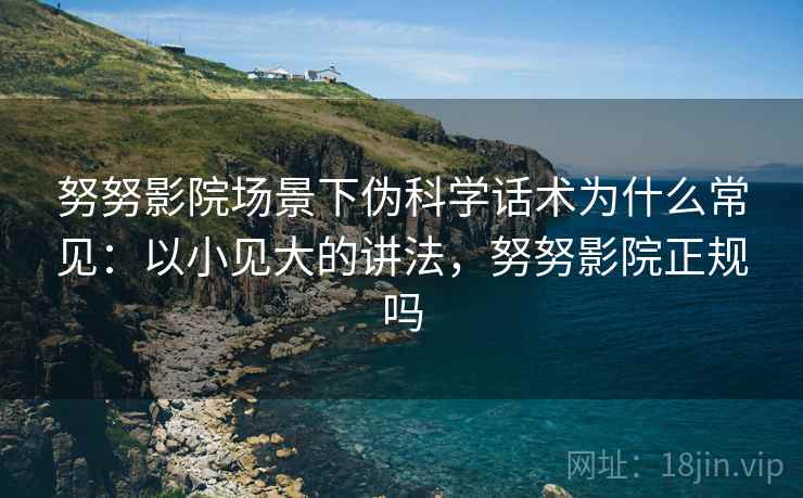 努努影院场景下伪科学话术为什么常见：以小见大的讲法，努努影院正规吗