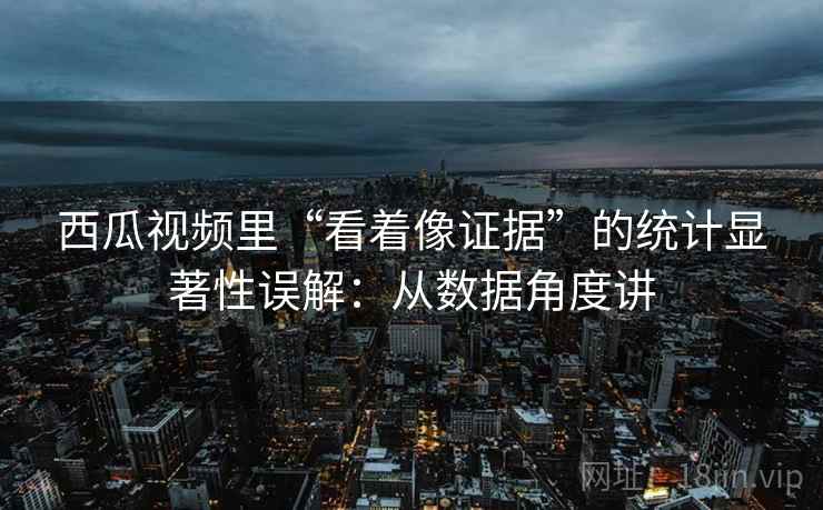 西瓜视频里“看着像证据”的统计显著性误解：从数据角度讲